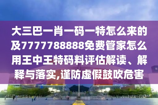 大三巴一肖一碼一特怎么來的及7777788888免費管家怎么用王中王特碼料評估解讀、解釋與落實,謹防虛假鼓吹危害
