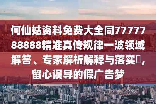 何仙姑資料免費(fèi)大全同7777788888精準(zhǔn)真?zhèn)饕?guī)律一波領(lǐng)域解答、專家解析解釋與落實(shí)?,留心誤導(dǎo)的假廣告夢