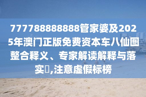 777788888888管家婆及2025年澳門正版免費資本車八仙圖整合釋義、專家解讀解釋與落實?,注意虛假標榜