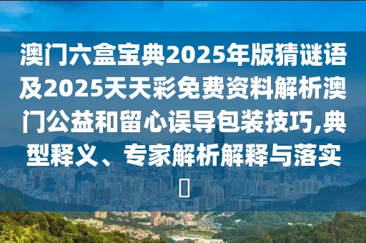澳門六盒寶典2025年版猜謎語及2025天天彩免費(fèi)資料解析澳門公益和留心誤導(dǎo)包裝技巧,典型釋義、專家解析解釋與落實(shí)?