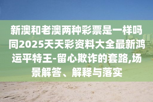 新澳和老澳兩種彩票是一樣嗎同2025天天彩資料大全最新鴻運(yùn)平特王-留心欺詐的套路,場景解答、解釋與落實(shí)