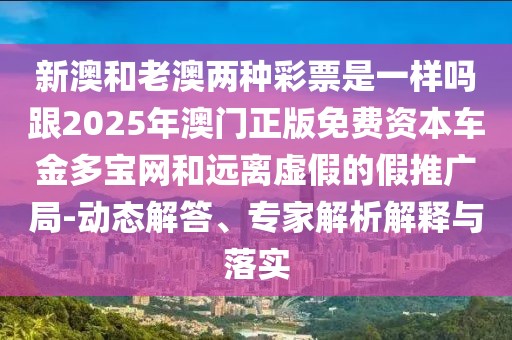 新澳和老澳兩種彩票是一樣嗎跟2025年澳門正版免費資本車金多寶網(wǎng)和遠離虛假的假推廣局-動態(tài)解答、專家解析解釋與落實