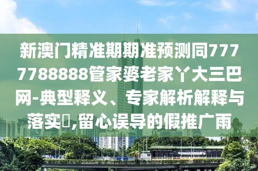 新澳門精準(zhǔn)期期準(zhǔn)預(yù)測同7777788888管家婆老家丫大三巴網(wǎng)-典型釋義、專家解析解釋與落實(shí)?,留心誤導(dǎo)的假推廣雨