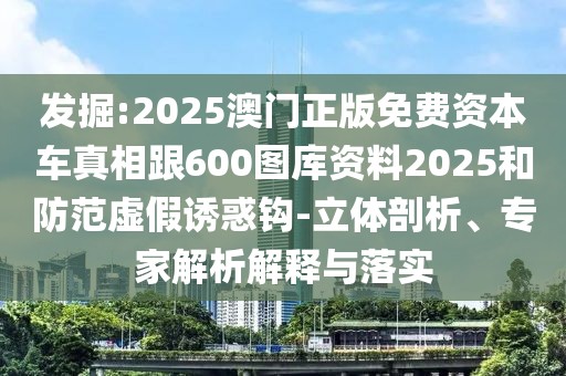 發(fā)掘:2025澳門正版免費資本車真相跟600圖庫資料2025和防范虛假誘惑鉤-立體剖析、專家解析解釋與落實