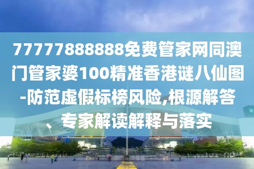 77777888888免費(fèi)管家網(wǎng)同澳門管家婆100精準(zhǔn)香港謎八仙圖-防范虛假標(biāo)榜風(fēng)險(xiǎn),根源解答、專家解讀解釋與落實(shí)