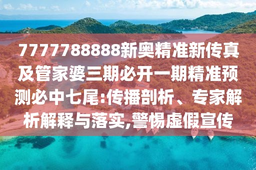 7777788888新奧精準新傳真及管家婆三期必開一期精準預測必中七尾:傳播剖析、專家解析解釋與落實,警惕虛假宣傳
