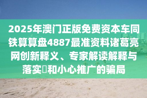 2025年澳門正版免費(fèi)資本車同鐵算算盤4887最準(zhǔn)資料諸葛亮網(wǎng)創(chuàng)新釋義、專家解讀解釋與落實(shí)?和小心推廣的騙局
