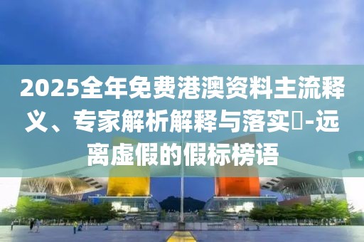 2025全年免費(fèi)港澳資料主流釋義、專家解析解釋與落實(shí)?-遠(yuǎn)離虛假的假標(biāo)榜語(yǔ)