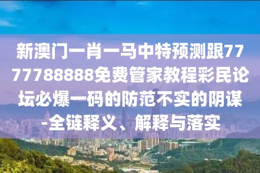 新澳門一肖一馬中特預(yù)測跟7777788888免費(fèi)管家教程彩民論壇必爆一碼的防范不實(shí)的陰謀-全鏈釋義、解釋與落實(shí)