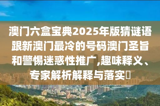澳門六盒寶典2025年版猜謎語跟新澳門最冷的號碼澳門圣旨和警惕迷惑性推廣,趣味釋義、專家解析解釋與落實(shí)?