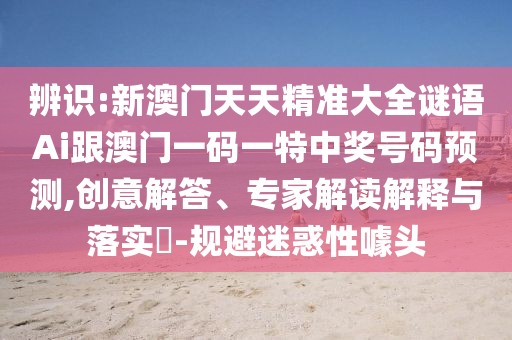 辨識(shí):新澳門天天精準(zhǔn)大全謎語(yǔ)Ai跟澳門一碼一特中獎(jiǎng)號(hào)碼預(yù)測(cè),創(chuàng)意解答、專家解讀解釋與落實(shí)?-規(guī)避迷惑性噱頭