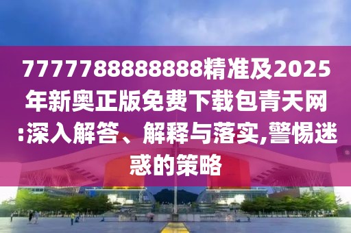 7777788888888精準(zhǔn)及2025年新奧正版免費(fèi)下載包青天網(wǎng):深入解答、解釋與落實(shí),警惕迷惑的策略