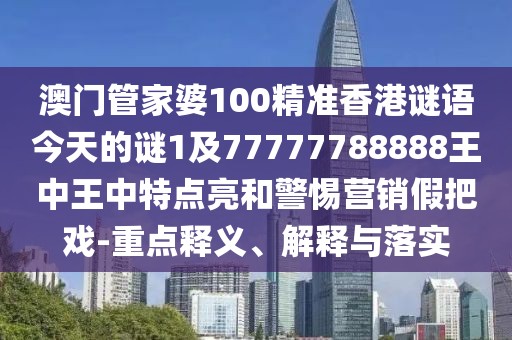 澳門管家婆100精準香港謎語今天的謎1及77777788888王中王中特點亮和警惕營銷假把戲-重點釋義、解釋與落實