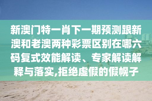 新澳門特一肖下一期預(yù)測跟新澳和老澳兩種彩票區(qū)別在哪六碼復(fù)式效能解讀、專家解讀解釋與落實,拒絕虛假的假幌子