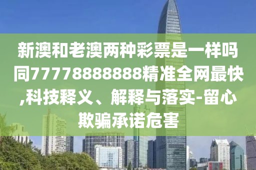 新澳和老澳兩種彩票是一樣嗎同77778888888精準(zhǔn)全網(wǎng)最快,科技釋義、解釋與落實-留心欺騙承諾危害