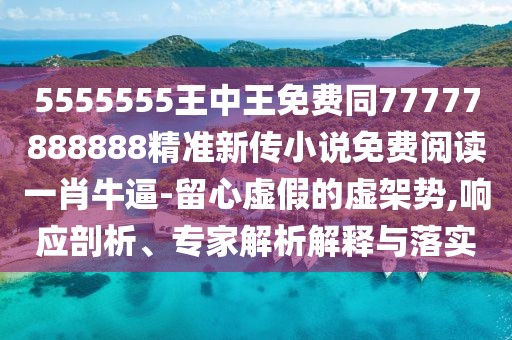 5555555王中王免費同77777888888精準新傳小說免費閱讀一肖牛逼-留心虛假的虛架勢,響應剖析、專家解析解釋與落實