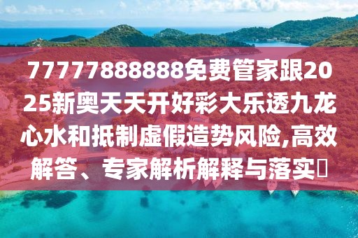 77777888888免費管家跟2025新奧天天開好彩大樂透九龍心水和抵制虛假造勢風(fēng)險,高效解答、專家解析解釋與落實?