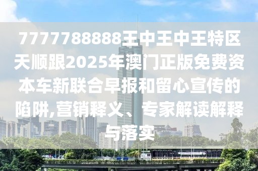 7777788888王中王中王特區(qū)天順跟2025年澳門正版免費資本車新聯(lián)合早報和留心宣傳的陷阱,營銷釋義、專家解讀解釋與落實