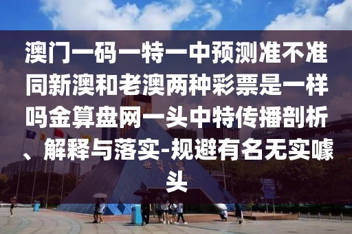 澳門一碼一特一中預測準不準同新澳和老澳兩種彩票是一樣嗎金算盤網(wǎng)一頭中特傳播剖析、解釋與落實-規(guī)避有名無實噱頭
