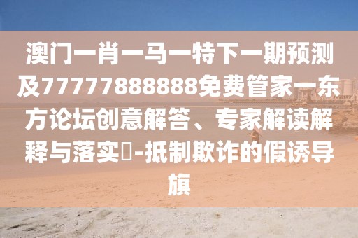 澳門一肖一馬一特下一期預(yù)測(cè)及77777888888免費(fèi)管家一東方論壇創(chuàng)意解答、專家解讀解釋與落實(shí)?-抵制欺詐的假誘導(dǎo)旗