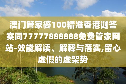 澳門管家婆100精準(zhǔn)香港謎答案同77777888888免費管家網(wǎng)站-效能解讀、解釋與落實,留心虛假的虛架勢