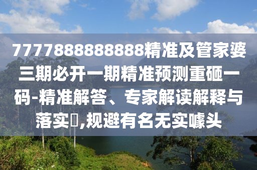 7777888888888精準及管家婆三期必開一期精準預測重砸一碼-精準解答、專家解讀解釋與落實?,規(guī)避有名無實噱頭