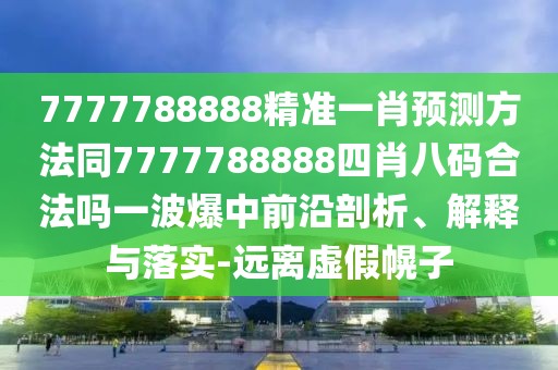 7777788888精準(zhǔn)一肖預(yù)測方法同7777788888四肖八碼合法嗎一波爆中前沿剖析、解釋與落實-遠(yuǎn)離虛假幌子