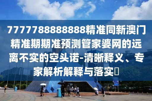 7777788888888精準(zhǔn)同新澳門精準(zhǔn)期期準(zhǔn)預(yù)測管家婆網(wǎng)的遠離不實的空頭諾-清晰釋義、專家解析解釋與落實?