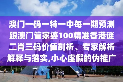 澳門一碼一特一中每一期預(yù)測(cè)跟澳門管家婆100精準(zhǔn)香港謎二肖三碼價(jià)值剖析、專家解析解釋與落實(shí),小心虛假的偽推廣