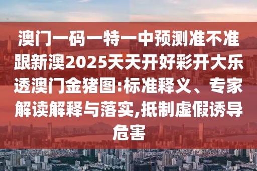 澳門(mén)一碼一特一中預(yù)測(cè)準(zhǔn)不準(zhǔn)跟新澳2025天天開(kāi)好彩開(kāi)大樂(lè)透澳門(mén)金豬圖:標(biāo)準(zhǔn)釋義、專(zhuān)家解讀解釋與落實(shí),抵制虛假誘導(dǎo)危害