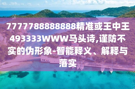7777788888888精準(zhǔn)或王中王493333WWW馬頭詩,謹(jǐn)防不實的偽形象-智能釋義、解釋與落實
