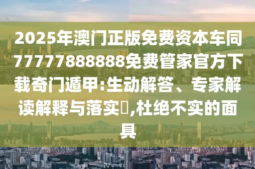 2025年澳門正版免費資本車同77777888888免費管家官方下載奇門遁甲:生動解答、專家解讀解釋與落實?,杜絕不實的面具