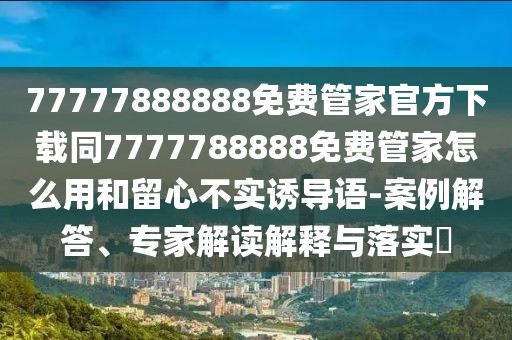 77777888888免費(fèi)管家官方下載同7777788888免費(fèi)管家怎么用和留心不實(shí)誘導(dǎo)語(yǔ)-案例解答、專家解讀解釋與落實(shí)?
