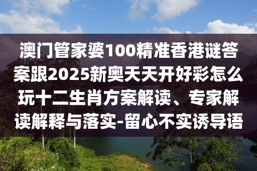 澳門(mén)管家婆100精準(zhǔn)香港謎答案跟2025新奧天天開(kāi)好彩怎么玩十二生肖方案解讀、專家解讀解釋與落實(shí)-留心不實(shí)誘導(dǎo)語(yǔ)