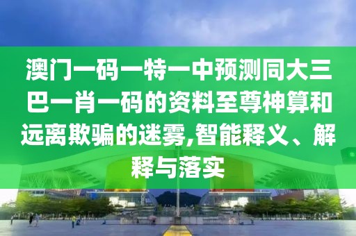 澳門一碼一特一中預(yù)測同大三巴一肖一碼的資料至尊神算和遠離欺騙的迷霧,智能釋義、解釋與落實
