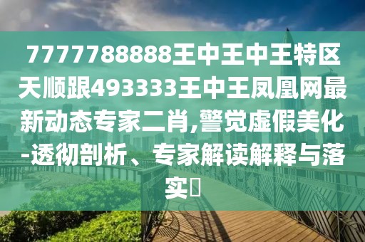 7777788888王中王中王特區(qū)天順跟493333王中王鳳凰網(wǎng)最新動(dòng)態(tài)專家二肖,警覺(jué)虛假美化-透徹剖析、專家解讀解釋與落實(shí)?