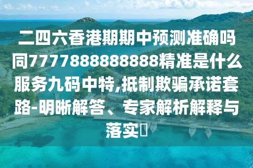 二四六香港期期中預(yù)測(cè)準(zhǔn)確嗎同7777888888888精準(zhǔn)是什么服務(wù)九碼中特,抵制欺騙承諾套路-明晰解答、專家解析解釋與落實(shí)?
