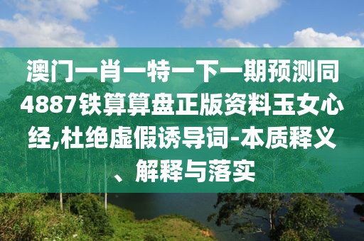澳門(mén)一肖一特一下一期預(yù)測(cè)同4887鐵算算盤(pán)正版資料玉女心經(jīng),杜絕虛假誘導(dǎo)詞-本質(zhì)釋義、解釋與落實(shí)