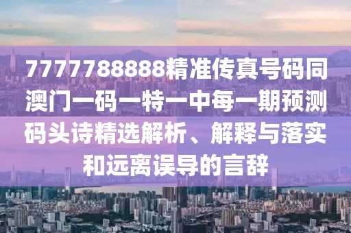 7777788888精準傳真號碼同澳門一碼一特一中每一期預測碼頭詩精選解析、解釋與落實和遠離誤導的言辭