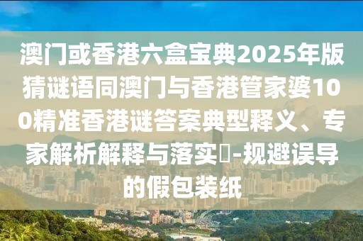 澳門或香港六盒寶典2025年版猜謎語同澳門與香港管家婆100精準(zhǔn)香港謎答案典型釋義、專家解析解釋與落實?-規(guī)避誤導(dǎo)的假包裝紙
