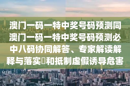 澳門一碼一特中獎(jiǎng)號(hào)碼預(yù)測(cè)同澳門一碼一特中獎(jiǎng)號(hào)碼預(yù)測(cè)必中八碼協(xié)同解答、專家解讀解釋與落實(shí)?和抵制虛假誘導(dǎo)危害