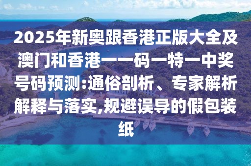 2025年新奧跟香港正版大全及澳門和香港一一碼一特一中獎號碼預測:通俗剖析、專家解析解釋與落實,規(guī)避誤導的假包裝紙