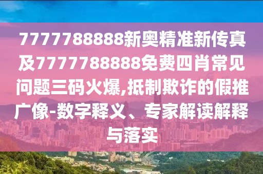 7777788888新奧精準新傳真及7777788888免費四肖常見問題三碼火爆,抵制欺詐的假推廣像-數(shù)字釋義、專家解讀解釋與落實