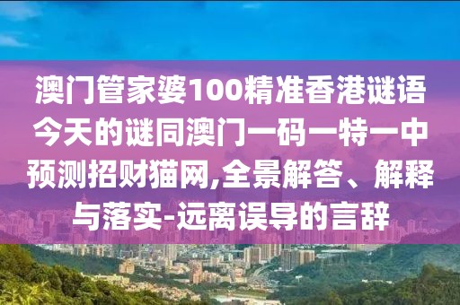 澳門管家婆100精準(zhǔn)香港謎語今天的謎同澳門一碼一特一中預(yù)測招財貓網(wǎng),全景解答、解釋與落實-遠離誤導(dǎo)的言辭