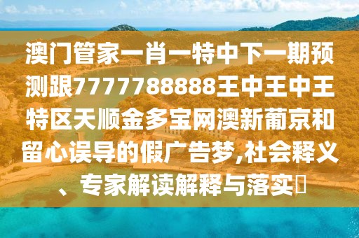澳門(mén)管家一肖一特中下一期預(yù)測(cè)跟7777788888王中王中王特區(qū)天順金多寶網(wǎng)澳新葡京和留心誤導(dǎo)的假?gòu)V告夢(mèng),社會(huì)釋義、專家解讀解釋與落實(shí)?