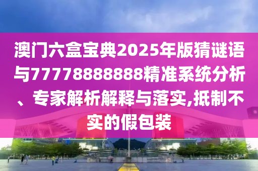 澳門(mén)六盒寶典2025年版猜謎語(yǔ)與77778888888精準(zhǔn)系統(tǒng)分析、專(zhuān)家解析解釋與落實(shí),抵制不實(shí)的假包裝