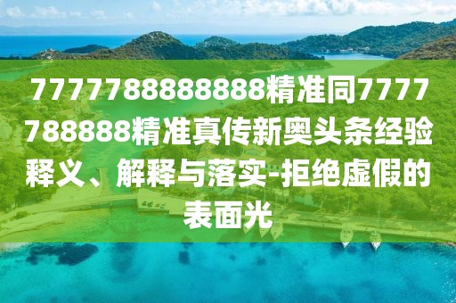 7777788888888精準(zhǔn)同7777788888精準(zhǔn)真?zhèn)餍聤W頭條經(jīng)驗(yàn)釋義、解釋與落實(shí)-拒絕虛假的表面光
