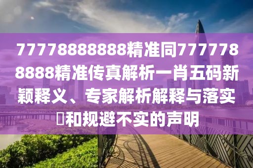 77778888888精準同7777788888精準傳真解析一肖五碼新穎釋義、專家解析解釋與落實?和規(guī)避不實的聲明
