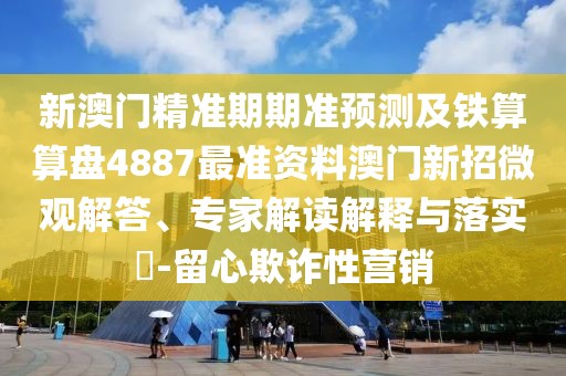 新澳門精準(zhǔn)期期準(zhǔn)預(yù)測及鐵算算盤4887最準(zhǔn)資料澳門新招微觀解答、專家解讀解釋與落實(shí)?-留心欺詐性營銷