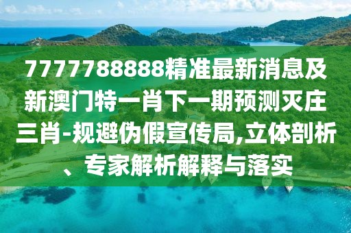 7777788888精準最新消息及新澳門特一肖下一期預(yù)測滅莊三肖-規(guī)避偽假宣傳局,立體剖析、專家解析解釋與落實